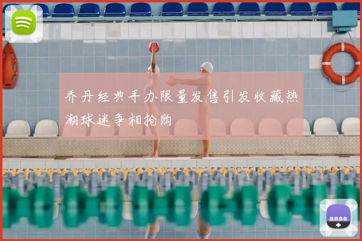 乔丹经典手办限量发售引发收藏热潮球迷争相抢购