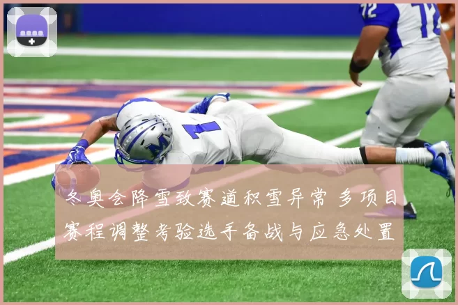 冬奥会降雪致赛道积雪异常 多项目赛程调整考验选手备战与应急处置