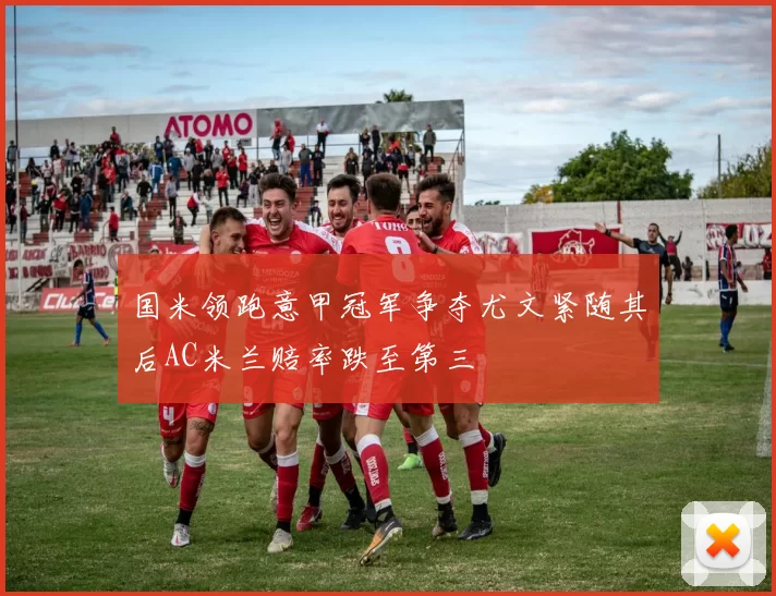 国米领跑意甲冠军争夺尤文紧随其后AC米兰赔率跌至第三