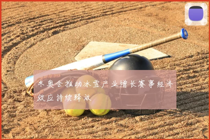 冬奥会推动冰雪产业增长赛事经济效应持续释放