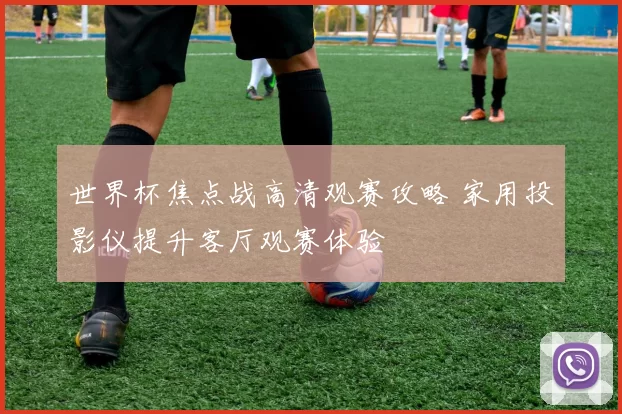 世界杯焦点战高清观赛攻略 家用投影仪提升客厅观赛体验