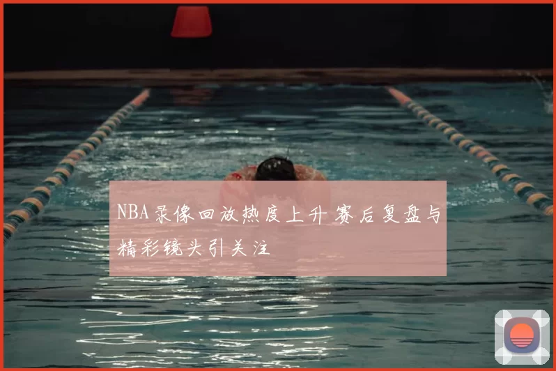 NBA录像回放热度上升 赛后复盘与精彩镜头引关注