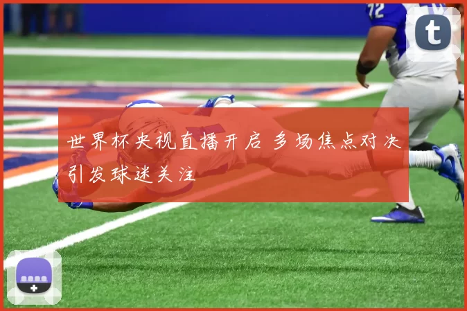 世界杯央视直播开启 多场焦点对决引发球迷关注