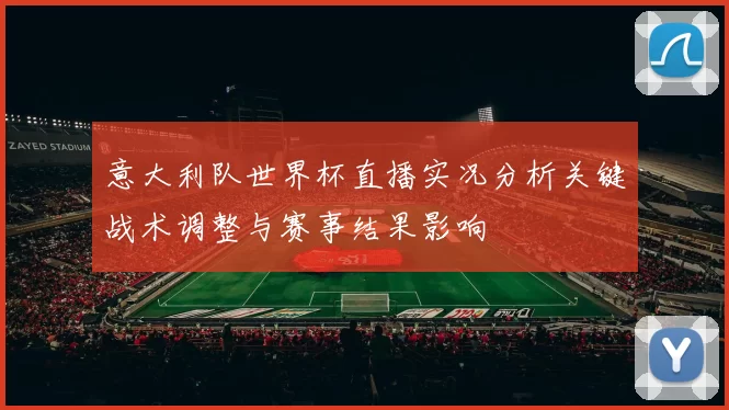 意大利队世界杯直播实况分析关键战术调整与赛事结果影响