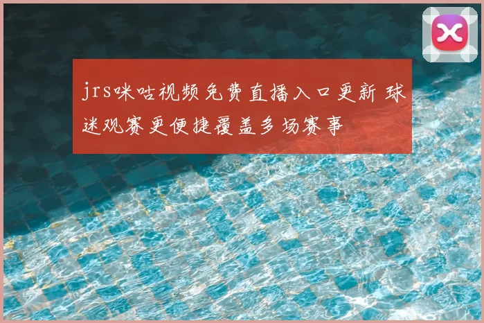 jrs咪咕视频免费直播入口更新 球迷观赛更便捷覆盖多场赛事