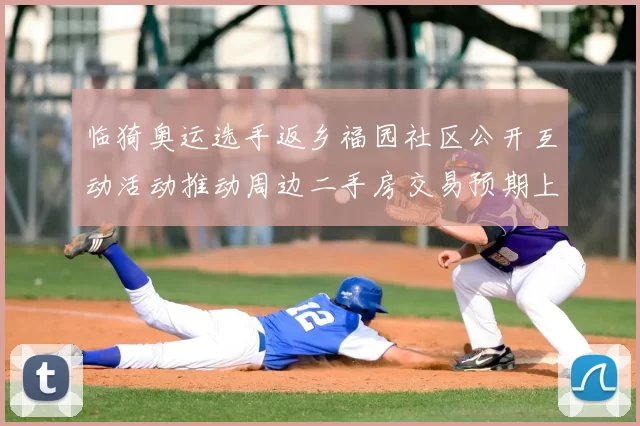 临猗奥运选手返乡福园社区公开互动活动推动周边二手房交易预期上升