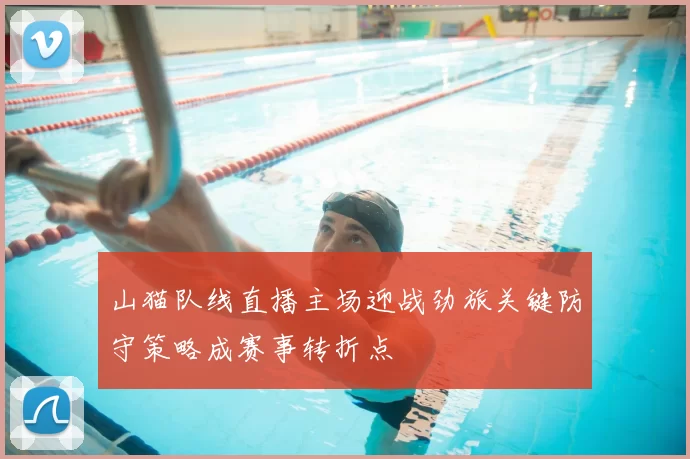 山猫队线直播主场迎战劲旅关键防守策略成赛事转折点