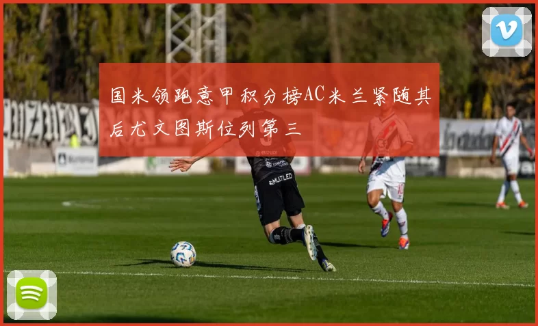 国米领跑意甲积分榜AC米兰紧随其后尤文图斯位列第三