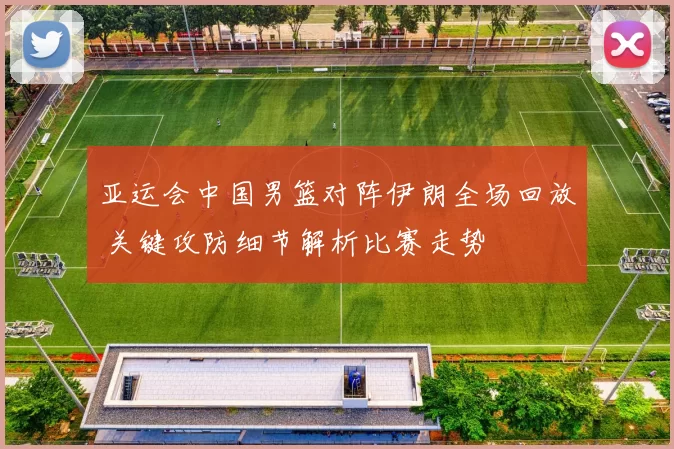 亚运会中国男篮对阵伊朗全场回放 关键攻防细节解析比赛走势