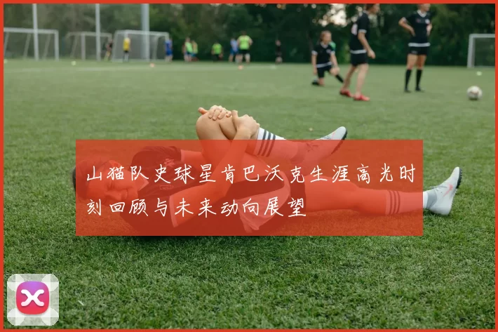 山猫队史球星肯巴沃克生涯高光时刻回顾与未来动向展望