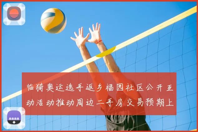 临猗奥运选手返乡福园社区公开互动活动推动周边二手房交易预期上升