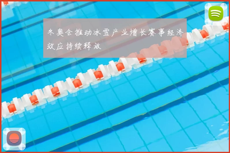 冬奥会推动冰雪产业增长赛事经济效应持续释放