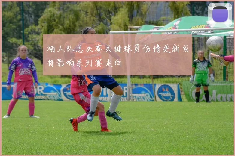 湖人队总决赛关键球员伤情更新或将影响系列赛走向