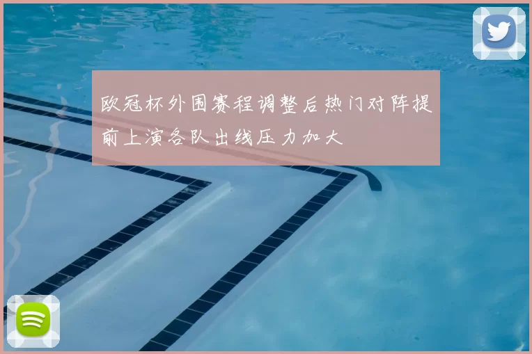 欧冠杯外围赛程调整后热门对阵提前上演各队出线压力加大