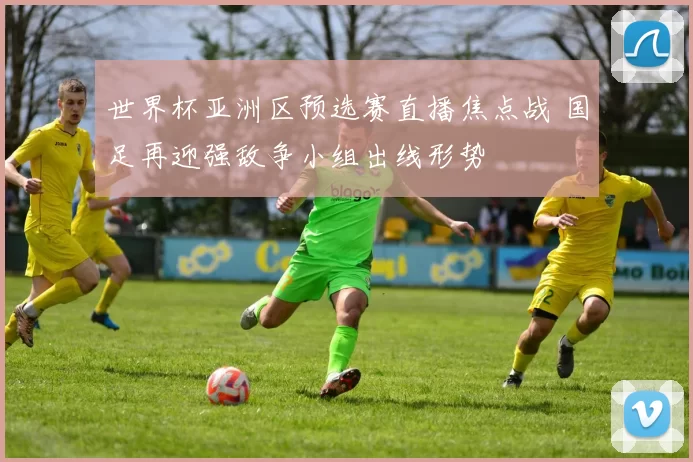 世界杯亚洲区预选赛直播焦点战 国足再迎强敌争小组出线形势