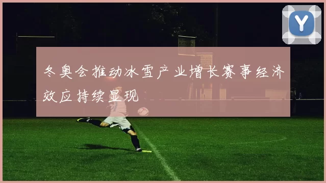 冬奥会推动冰雪产业增长赛事经济效应持续显现