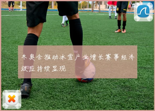 冬奥会推动冰雪产业增长赛事经济效应持续显现