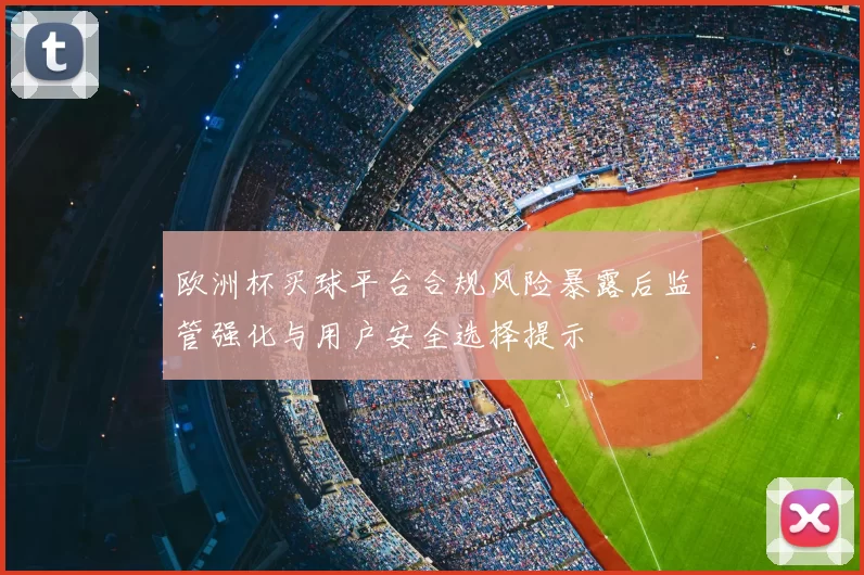 欧洲杯买球平台合规风险暴露后监管强化与用户安全选择提示
