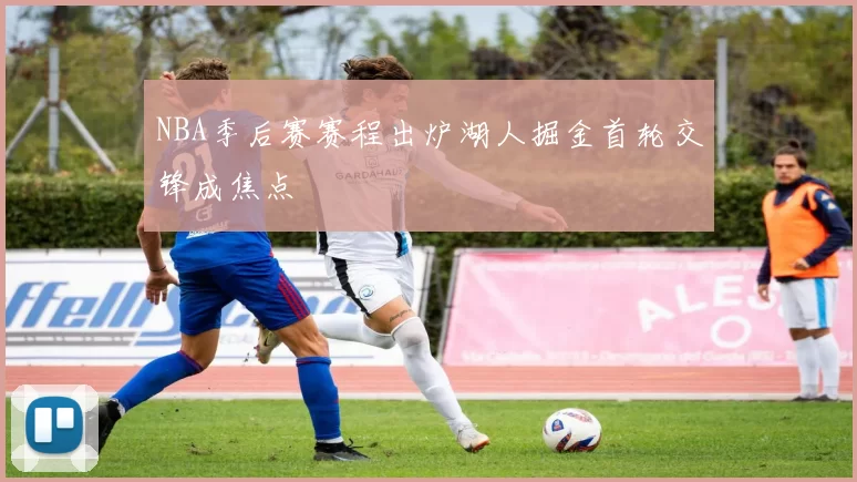 NBA季后赛赛程出炉湖人掘金首轮交锋成焦点