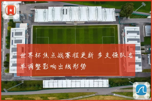 世界杯焦点战赛程更新 多支强队名单调整影响出线形势