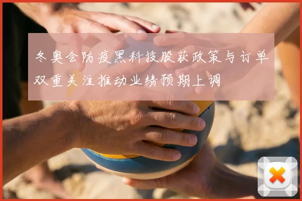 冬奥会防疫黑科技股获政策与订单双重关注推动业绩预期上调