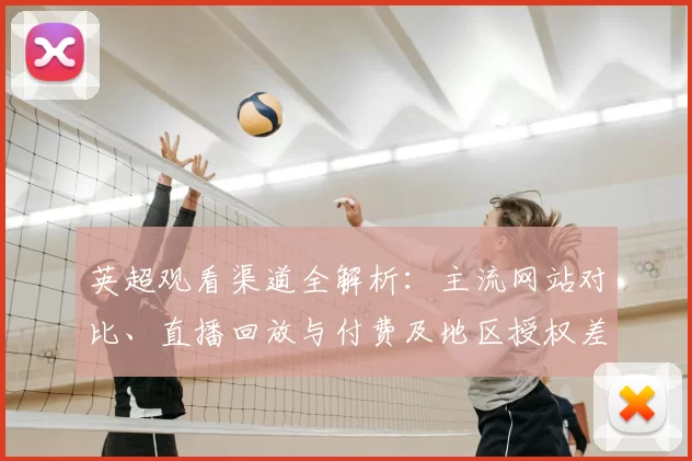 英超观看渠道全解析：主流网站对比、直播回放与付费及地区授权差异