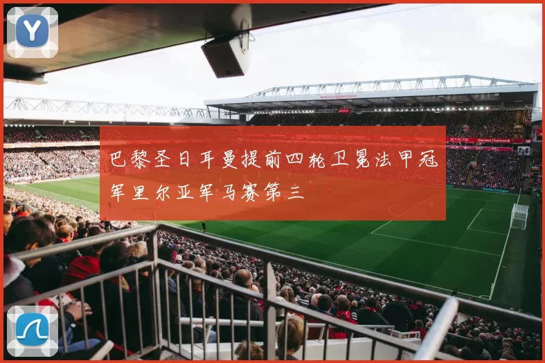 巴黎圣日耳曼提前四轮卫冕法甲冠军里尔亚军马赛第三