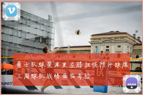 勇士队球星库里左膝扭伤预计缺席三周球队战绩面临考验