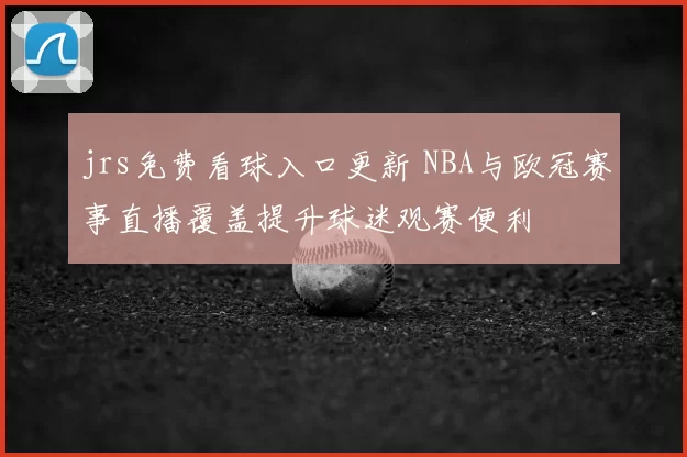 jrs免费看球入口更新 NBA与欧冠赛事直播覆盖提升球迷观赛便利