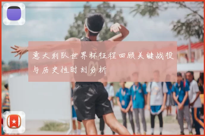 意大利队世界杯征程回顾关键战役与历史性时刻分析