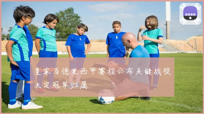 皇家马德里西甲赛程公布关键战役决定冠军归属
