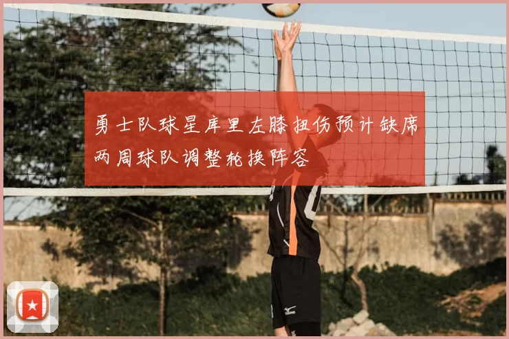 勇士队球星库里左膝扭伤预计缺席两周球队调整轮换阵容