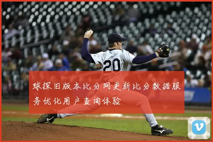 球探旧版本比分网更新比分数据服务优化用户查询体验
