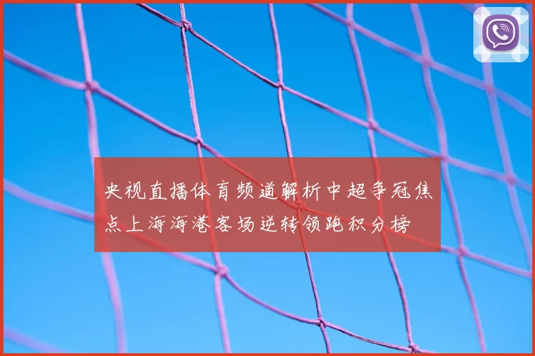 央视直播体育频道解析中超争冠焦点上海海港客场逆转领跑积分榜