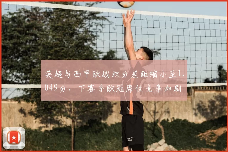 英超与西甲欧战积分差距缩小至1.049分，下赛季欧冠席位竞争加剧