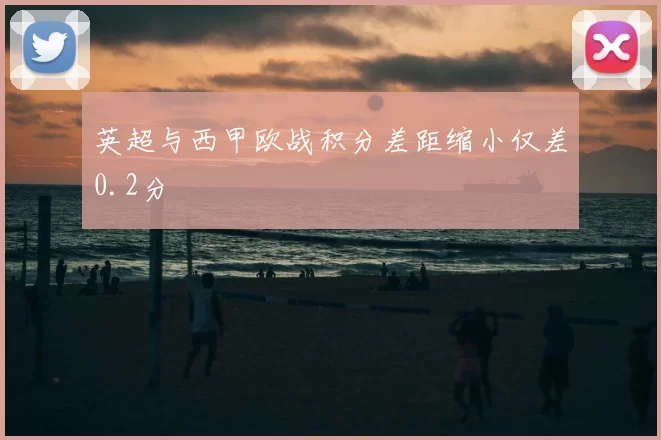 英超与西甲欧战积分差距缩小仅差0.2分