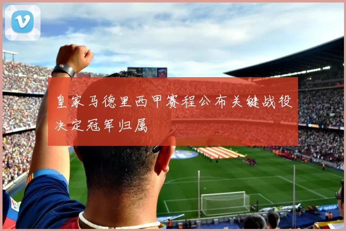 皇家马德里西甲赛程公布关键战役决定冠军归属