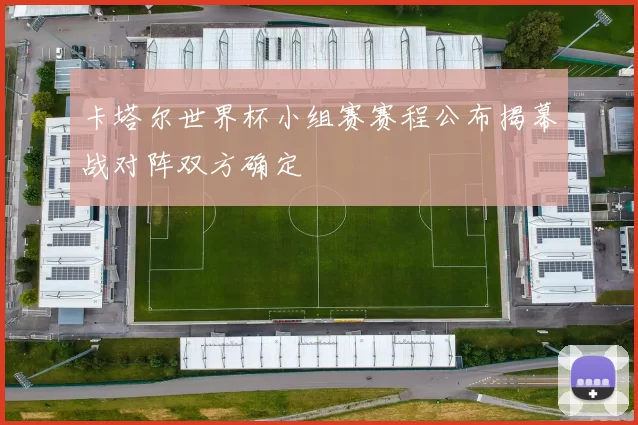 卡塔尔世界杯小组赛赛程公布揭幕战对阵双方确定