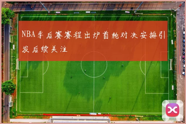 NBA季后赛赛程出炉首轮对决安排引发后续关注