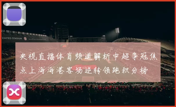 央视直播体育频道解析中超争冠焦点上海海港客场逆转领跑积分榜