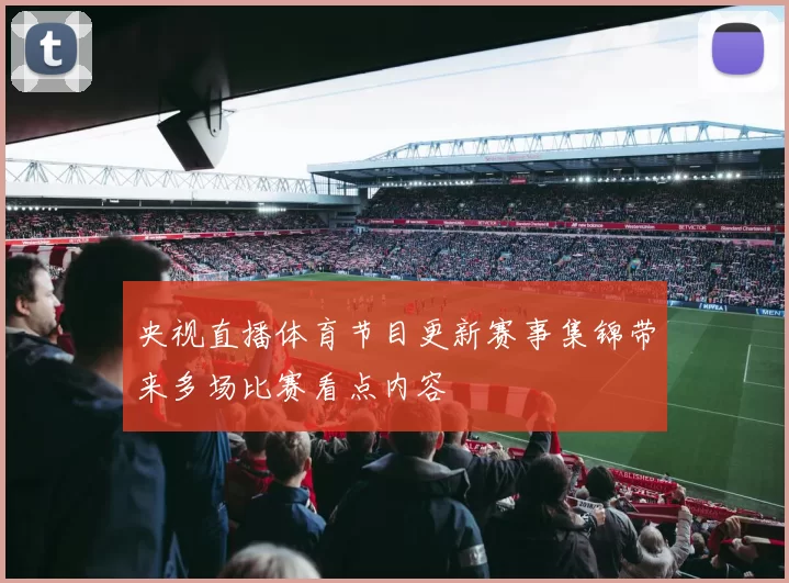 央视直播体育节目更新赛事集锦带来多场比赛看点内容