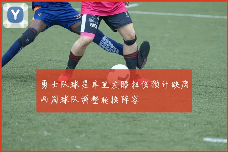 勇士队球星库里左膝扭伤预计缺席两周球队调整轮换阵容