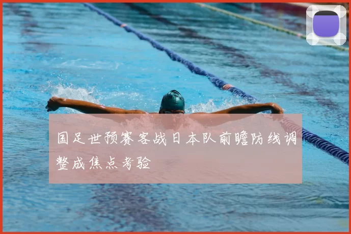 国足世预赛客战日本队前瞻防线调整成焦点考验