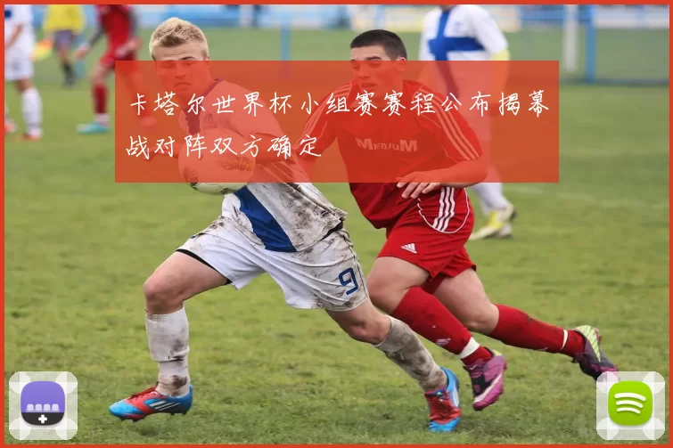 卡塔尔世界杯小组赛赛程公布揭幕战对阵双方确定