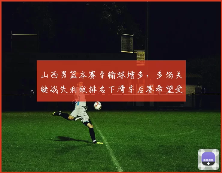 山西男篮本赛季输球增多，多场关键战失利致排名下滑季后赛希望受限