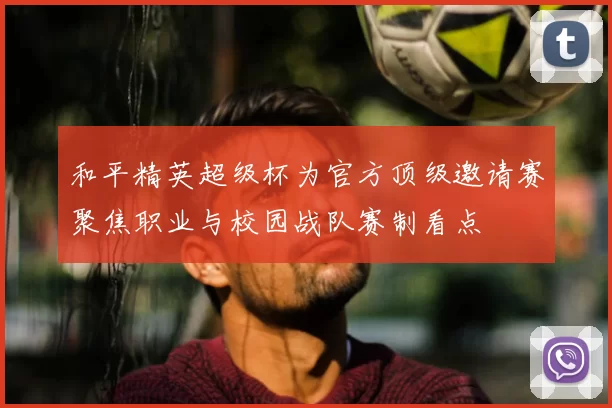 和平精英超级杯为官方顶级邀请赛聚焦职业与校园战队赛制看点