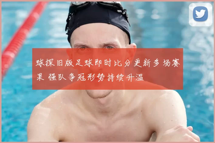 球探旧版足球即时比分更新多场赛果 强队争冠形势持续升温