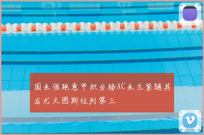 国米领跑意甲积分榜AC米兰紧随其后尤文图斯位列第三