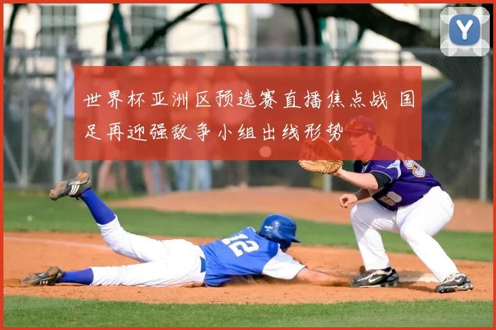 世界杯亚洲区预选赛直播焦点战 国足再迎强敌争小组出线形势