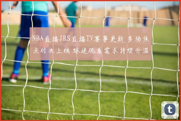 NBA直播JRS直播TV赛事更新 多场焦点对决上线 球迷观看需求持续升温